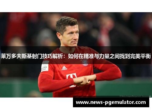 莱万多夫斯基射门技巧解析：如何在精准与力量之间找到完美平衡