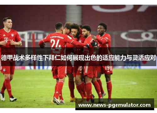 德甲战术多样性下拜仁如何展现出色的适应能力与灵活应对
