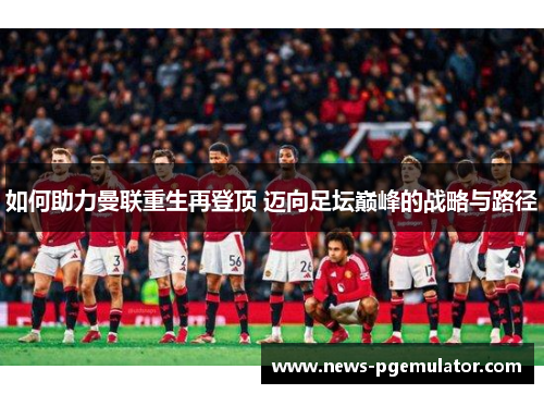 如何助力曼联重生再登顶 迈向足坛巅峰的战略与路径