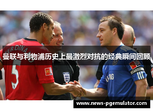 曼联与利物浦历史上最激烈对抗的经典瞬间回顾
