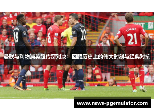 曼联与利物浦英超传奇对决：回顾历史上的伟大时刻与经典对抗