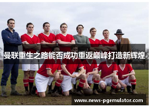 曼联重生之路能否成功重返巅峰打造新辉煌