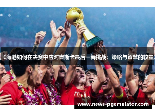 《海港如何在决赛中应对奥斯卡最后一舞挑战：策略与智慧的较量》