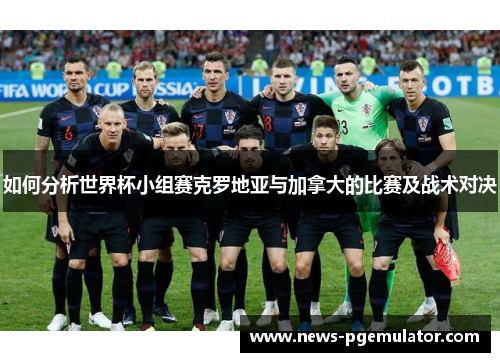 如何分析世界杯小组赛克罗地亚与加拿大的比赛及战术对决