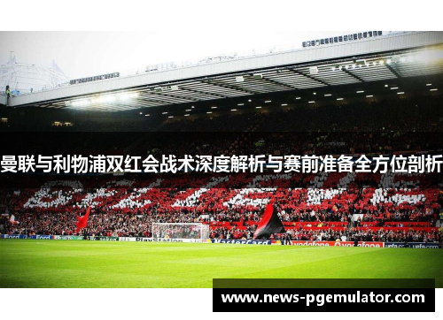 曼联与利物浦双红会战术深度解析与赛前准备全方位剖析
