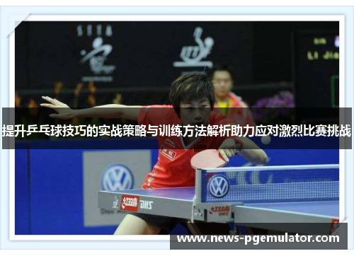 提升乒乓球技巧的实战策略与训练方法解析助力应对激烈比赛挑战