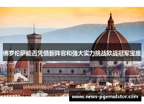佛罗伦萨能否凭借新阵容和强大实力挑战欧战冠军宝座